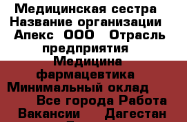 Медицинская сестра › Название организации ­ Апекс, ООО › Отрасль предприятия ­ Медицина, фармацевтика › Минимальный оклад ­ 20 000 - Все города Работа » Вакансии   . Дагестан респ.,Дагестанские Огни г.